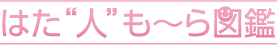 はた'ひと'も～ら図鑑